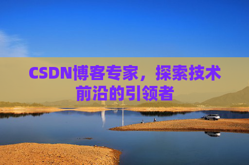 CSDN博客专家,探索技术前沿的引领者 CSDN博客专家,探索技术前沿的引领者